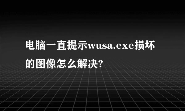 电脑一直提示wusa.exe损坏的图像怎么解决?