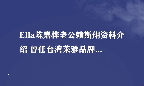 Ella陈嘉桦老公赖斯翔资料介绍 曾任台湾莱雅品牌行销协理
