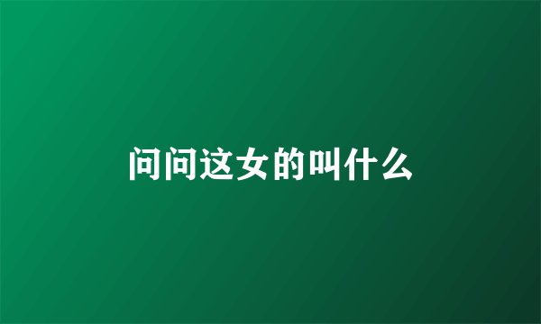 问问这女的叫什么