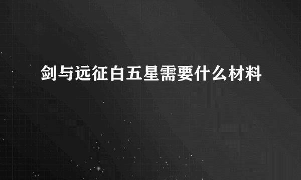 剑与远征白五星需要什么材料