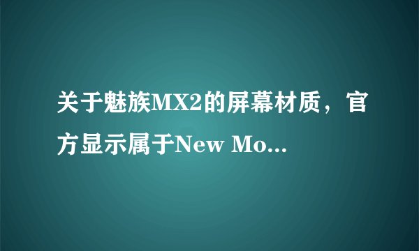 关于魅族MX2的屏幕材质，官方显示属于New Mode 2，比起IPS来，优劣势体现在哪里呢？