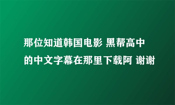 那位知道韩国电影 黑帮高中 的中文字幕在那里下载阿 谢谢