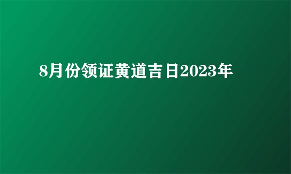 8月份领证黄道吉日2023年
