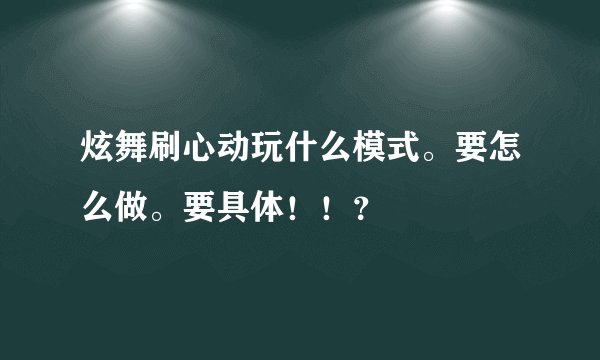 炫舞刷心动玩什么模式。要怎么做。要具体！！？