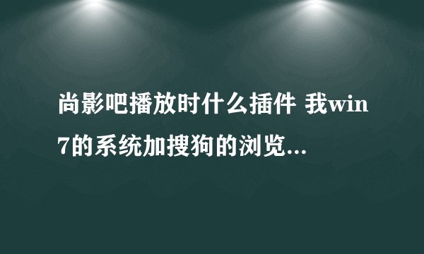 尚影吧播放时什么插件 我win7的系统加搜狗的浏览器 弹不出那个弹出安装插件的网页横条