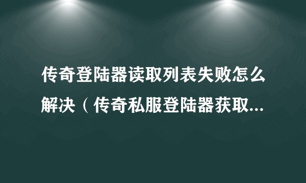 传奇登陆器读取列表失败怎么解决（传奇私服登陆器获取列表失败是怎么回事）