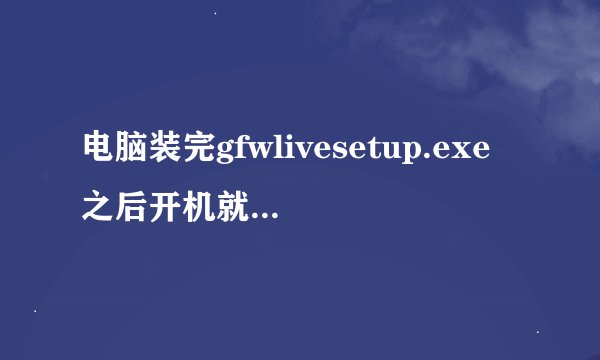 电脑装完gfwlivesetup.exe之后开机就变的很慢，原来40秒左右现在最少要2分钟，请高手指点