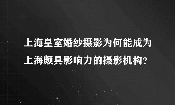 上海皇室婚纱摄影为何能成为上海颇具影响力的摄影机构？