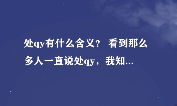 处qy有什么含义？ 看到那么多人一直说处qy，我知道是处QQ好友的意思，但是这么拼命的宣传不可能只