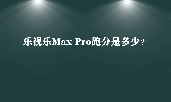 乐视乐Max Pro跑分是多少？