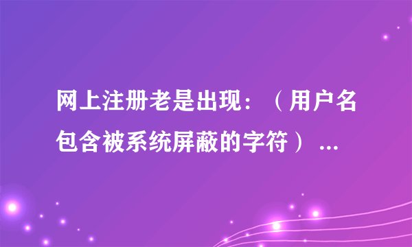 网上注册老是出现：（用户名包含被系统屏蔽的字符） 怎么办呀？