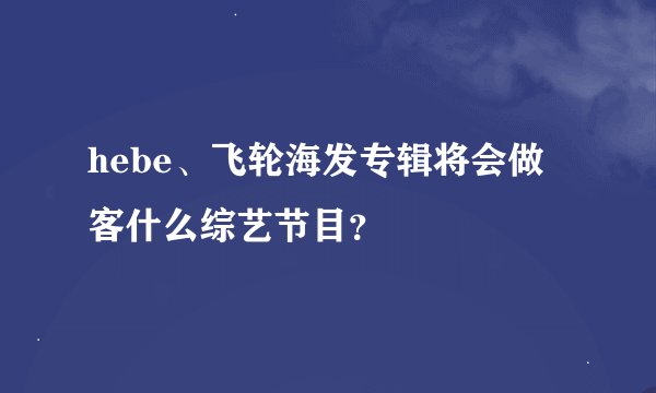 hebe、飞轮海发专辑将会做客什么综艺节目？