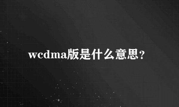 wcdma版是什么意思？