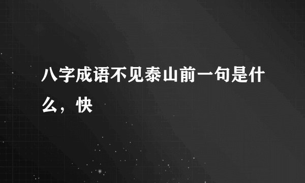 八字成语不见泰山前一句是什么，快