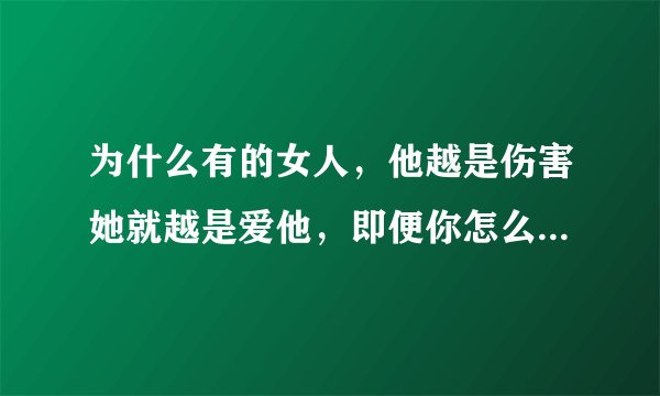 为什么有的女人，他越是伤害她就越是爱他，即便你怎么打她骂她，她们当然过的不好，倒是对她好的偏偏不感