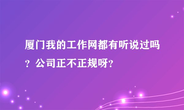 厦门我的工作网都有听说过吗？公司正不正规呀？