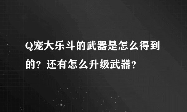 Q宠大乐斗的武器是怎么得到的？还有怎么升级武器？