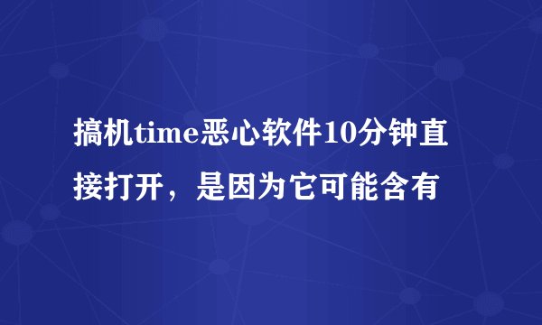 搞机time恶心软件10分钟直接打开，是因为它可能含有