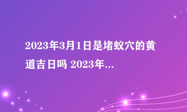 2023年3月1日是堵蚁穴的黄道吉日吗 2023年农历二月初十堵蚁穴吉日