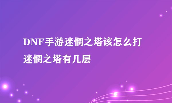 DNF手游迷惘之塔该怎么打 迷惘之塔有几层