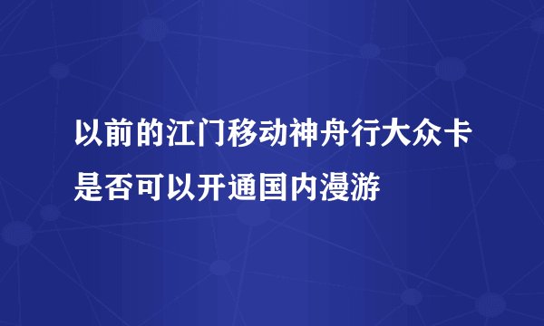 以前的江门移动神舟行大众卡是否可以开通国内漫游