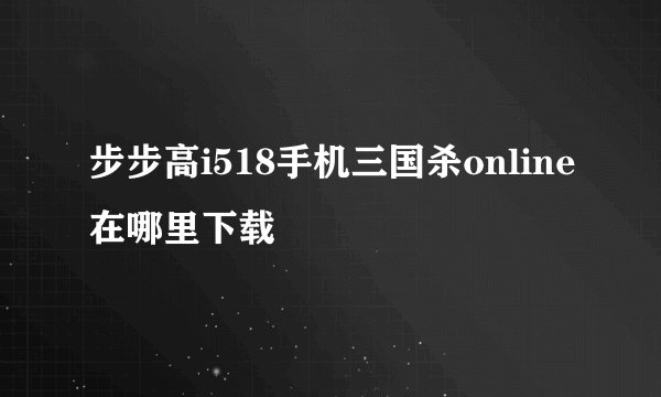 步步高i518手机三国杀online在哪里下载