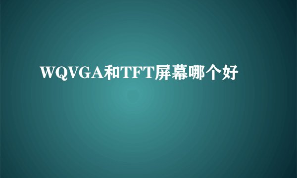 WQVGA和TFT屏幕哪个好