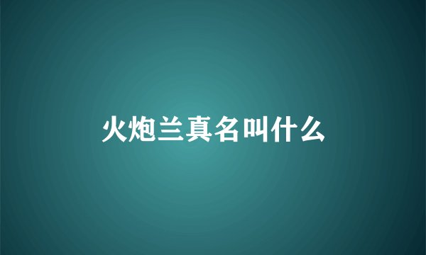 火炮兰真名叫什么