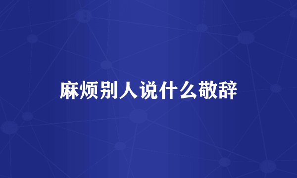 麻烦别人说什么敬辞