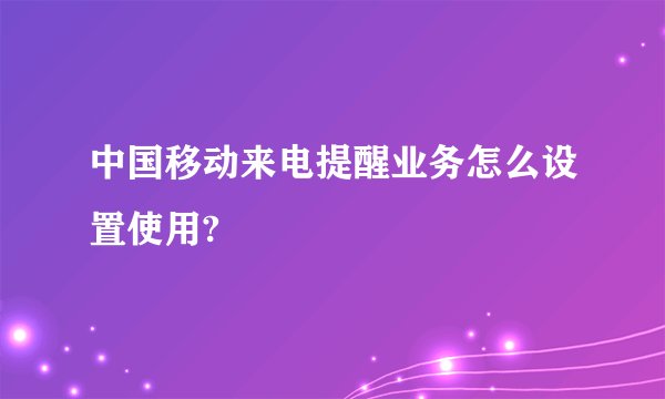 中国移动来电提醒业务怎么设置使用?