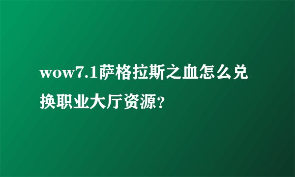 wow7.1萨格拉斯之血怎么兑换职业大厅资源？