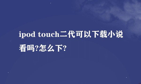 ipod touch二代可以下载小说看吗?怎么下?