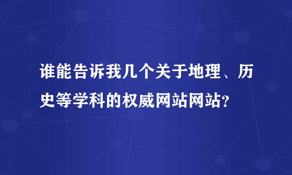 谁能告诉我几个关于地理、历史等学科的权威网站网站？