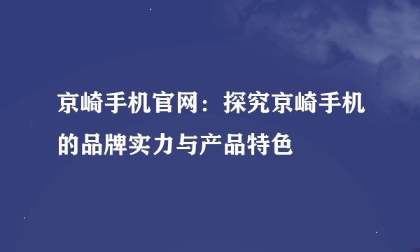 京崎手机官网：探究京崎手机的品牌实力与产品特色