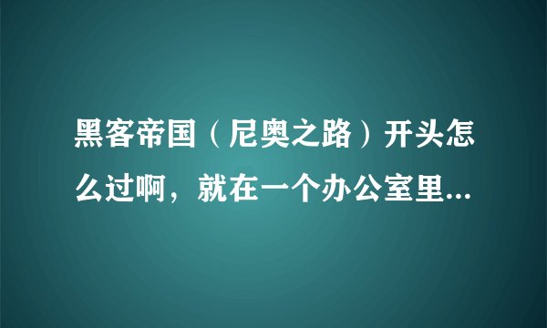黑客帝国（尼奥之路）开头怎么过啊，就在一个办公室里，怎么玩啊，请帮帮忙，说越详细越好。