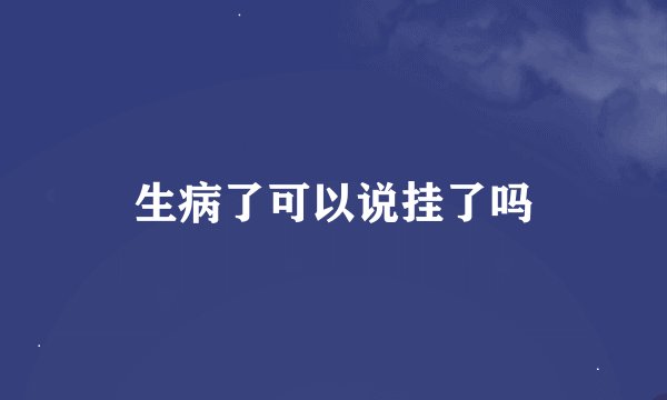 生病了可以说挂了吗