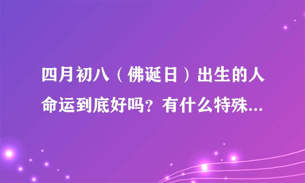 四月初八（佛诞日）出生的人命运到底好吗？有什么特殊吗？请乱说的或者瞎说的人自重！