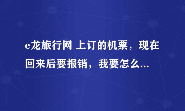 e龙旅行网 上订的机票，现在回来后要报销，我要怎么才能打印行程单？