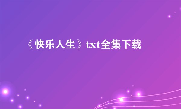 《快乐人生》txt全集下载