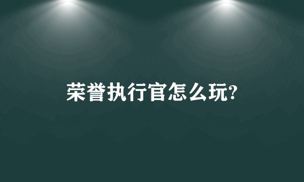 荣誉执行官怎么玩?