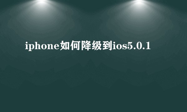 iphone如何降级到ios5.0.1