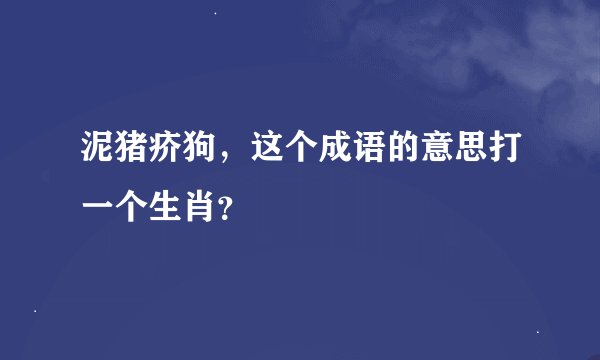 泥猪疥狗，这个成语的意思打一个生肖？