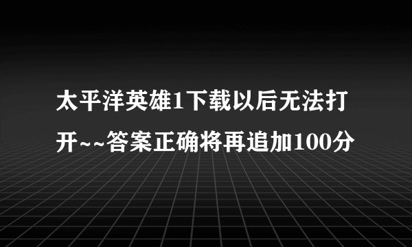 太平洋英雄1下载以后无法打开~~答案正确将再追加100分