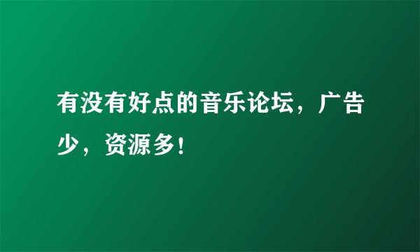 有没有好点的音乐论坛，广告少，资源多！