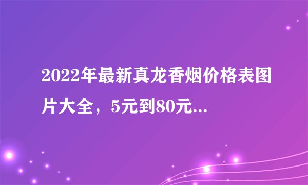 2022年最新真龙香烟价格表图片大全，5元到80元不等(价格亲民)