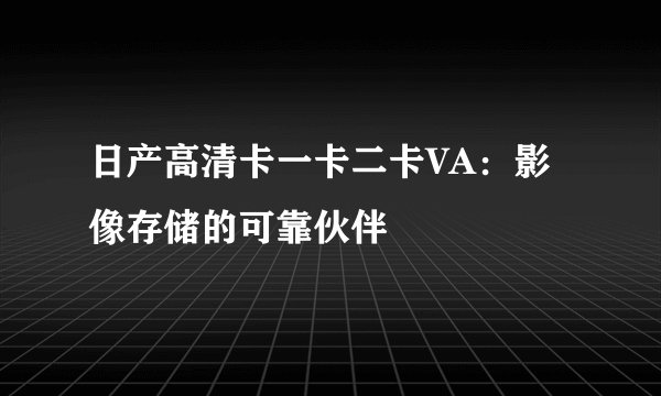 日产高清卡一卡二卡VA：影像存储的可靠伙伴