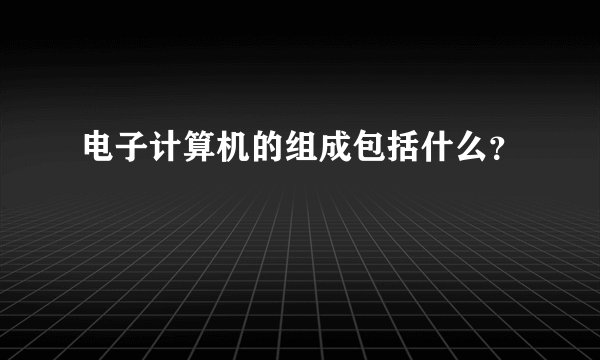 电子计算机的组成包括什么？