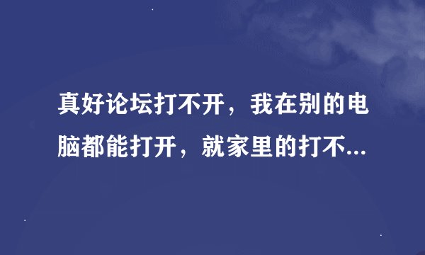 真好论坛打不开，我在别的电脑都能打开，就家里的打不开是什么情况？