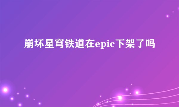 崩坏星穹铁道在epic下架了吗