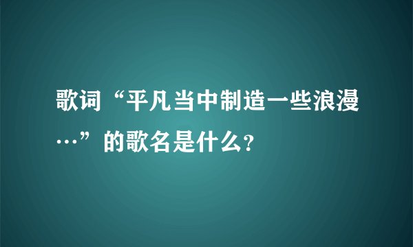 歌词“平凡当中制造一些浪漫…”的歌名是什么？